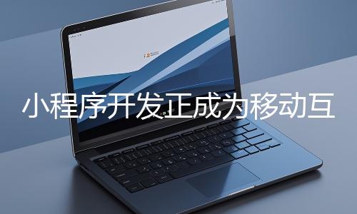 小程序開發(fā)正成為移動互聯(lián)網時代的重要趨勢